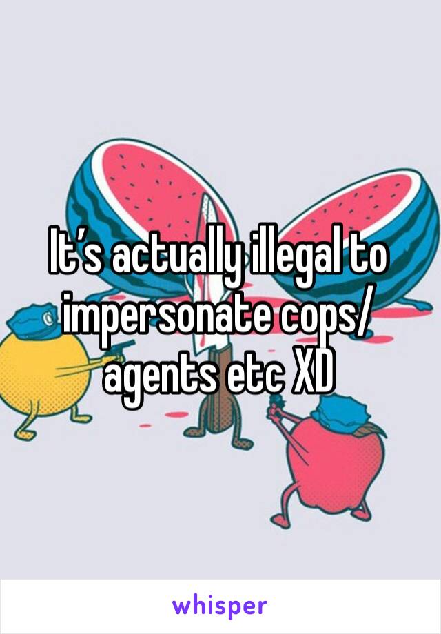 It’s actually illegal to impersonate cops/agents etc XD