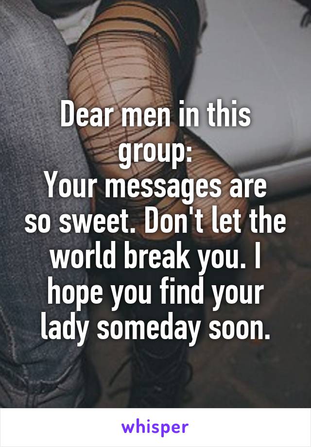 Dear men in this group:
Your messages are so sweet. Don't let the world break you. I hope you find your lady someday soon.