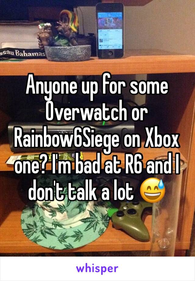 Anyone up for some Overwatch or Rainbow6Siege on Xbox one? I'm bad at R6 and I don't talk a lot 😅