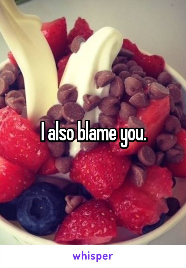 I also blame you.