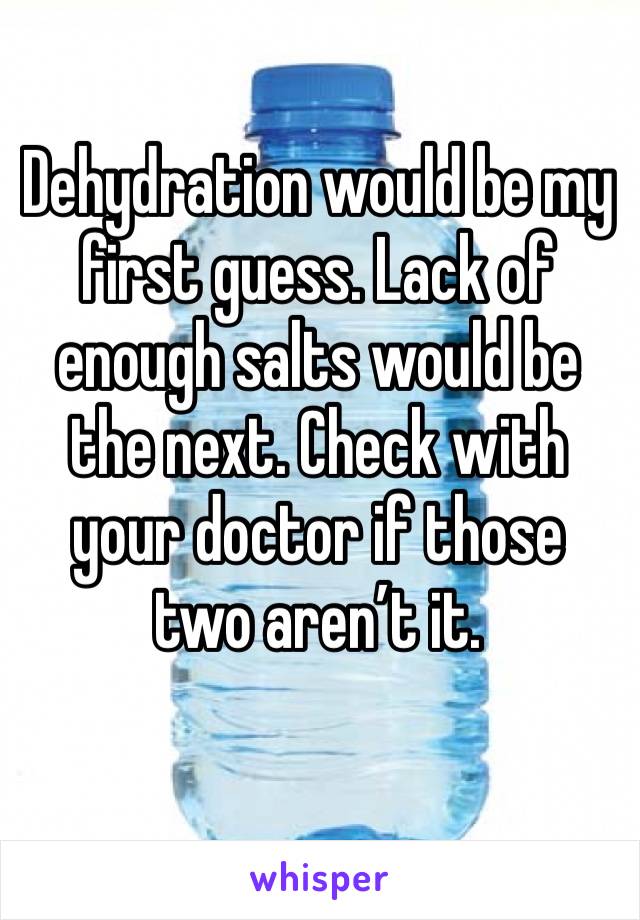 Dehydration would be my first guess. Lack of enough salts would be the next. Check with your doctor if those two aren’t it. 