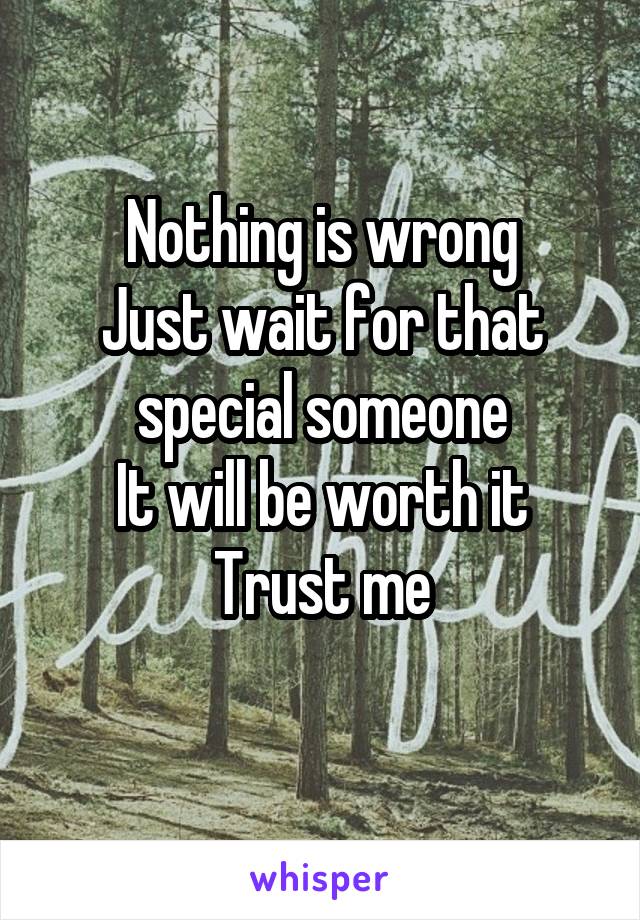 Nothing is wrong
Just wait for that special someone
It will be worth it
Trust me
