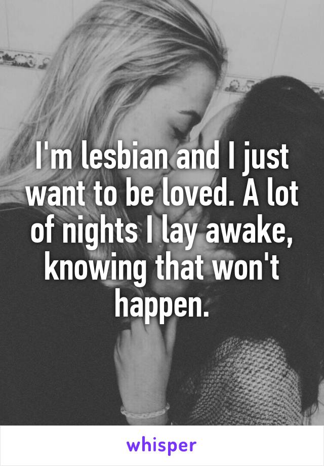 I'm lesbian and I just want to be loved. A lot of nights I lay awake, knowing that won't happen.