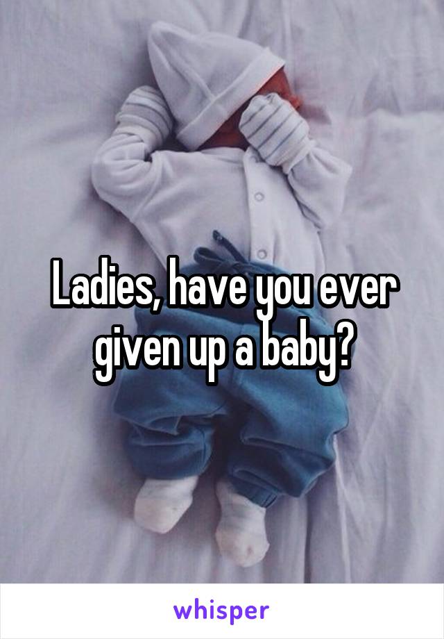 Ladies, have you ever given up a baby?