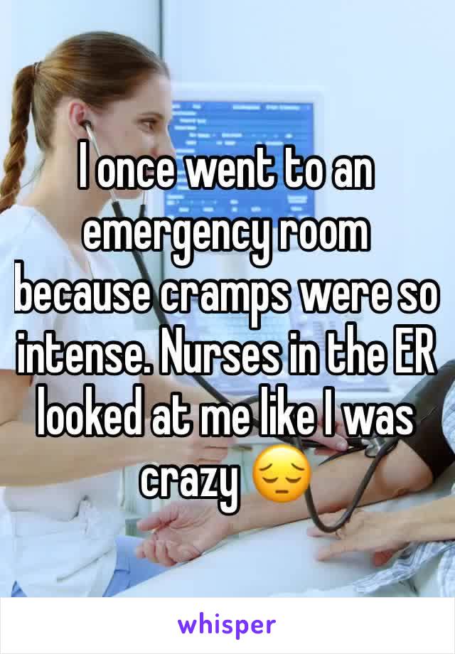 I once went to an emergency room because cramps were so intense. Nurses in the ER looked at me like I was crazy 😔