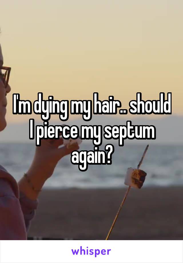 I'm dying my hair.. should I pierce my septum again?