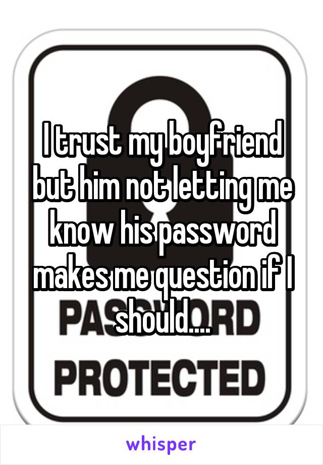 I trust my boyfriend but him not letting me know his password makes me question if I should....