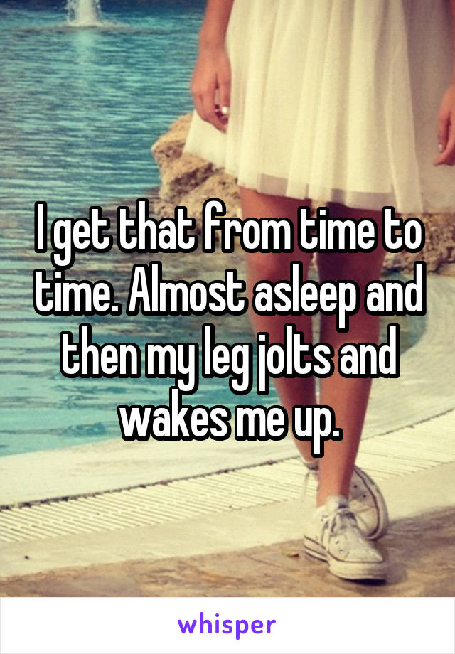 I get that from time to time. Almost asleep and then my leg jolts and wakes me up.