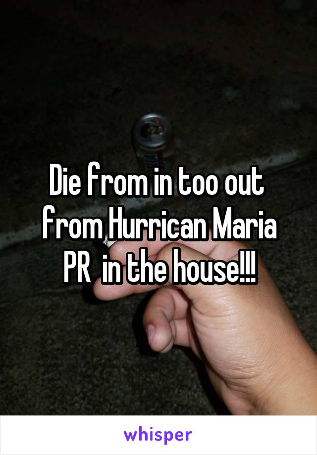 Die from in too out  from Hurrican Maria
PR  in the house!!!