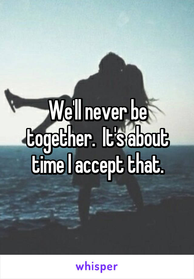 We'll never be together.  It's about time I accept that.