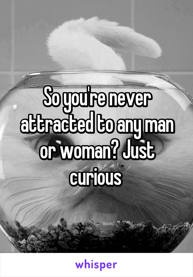 So you're never attracted to any man or woman? Just curious 