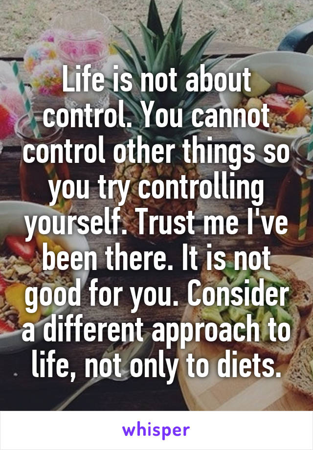 Life is not about control. You cannot control other things so you try controlling yourself. Trust me I've been there. It is not good for you. Consider a different approach to life, not only to diets.