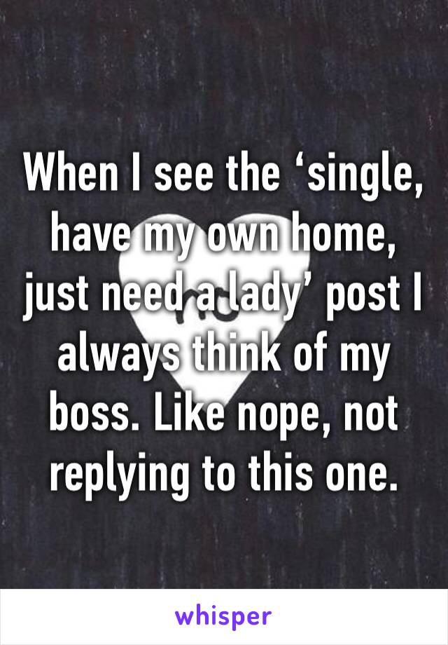 When I see the ‘single, have my own home, just need a lady’ post I always think of my boss. Like nope, not replying to this one. 