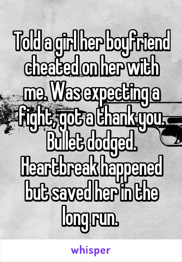 Told a girl her boyfriend cheated on her with me. Was expecting a fight, got a thank you. Bullet dodged. Heartbreak happened but saved her in the long run. 