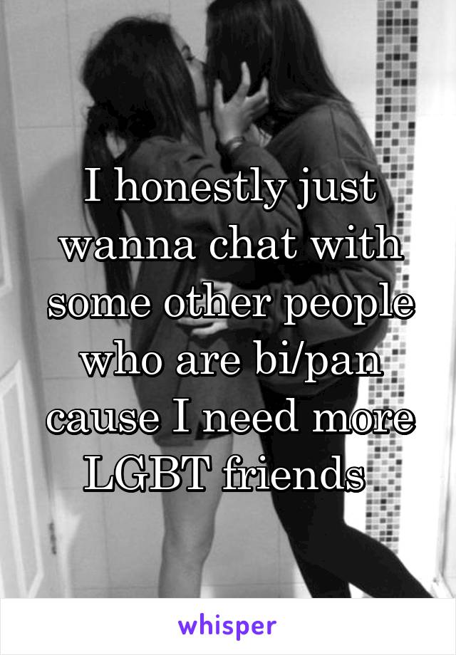 I honestly just wanna chat with some other people who are bi/pan cause I need more LGBT friends 