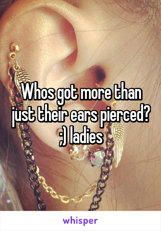 Whos got more than just their ears pierced? ;) ladies