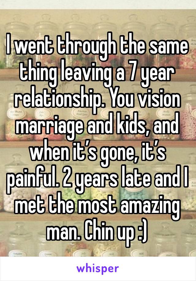 I went through the same thing leaving a 7 year relationship. You vision marriage and kids, and when it’s gone, it’s painful. 2 years late and I met the most amazing man. Chin up :) 