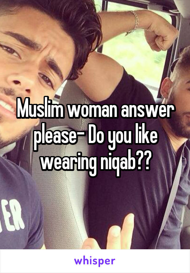 Muslim woman answer please- Do you like wearing niqab??