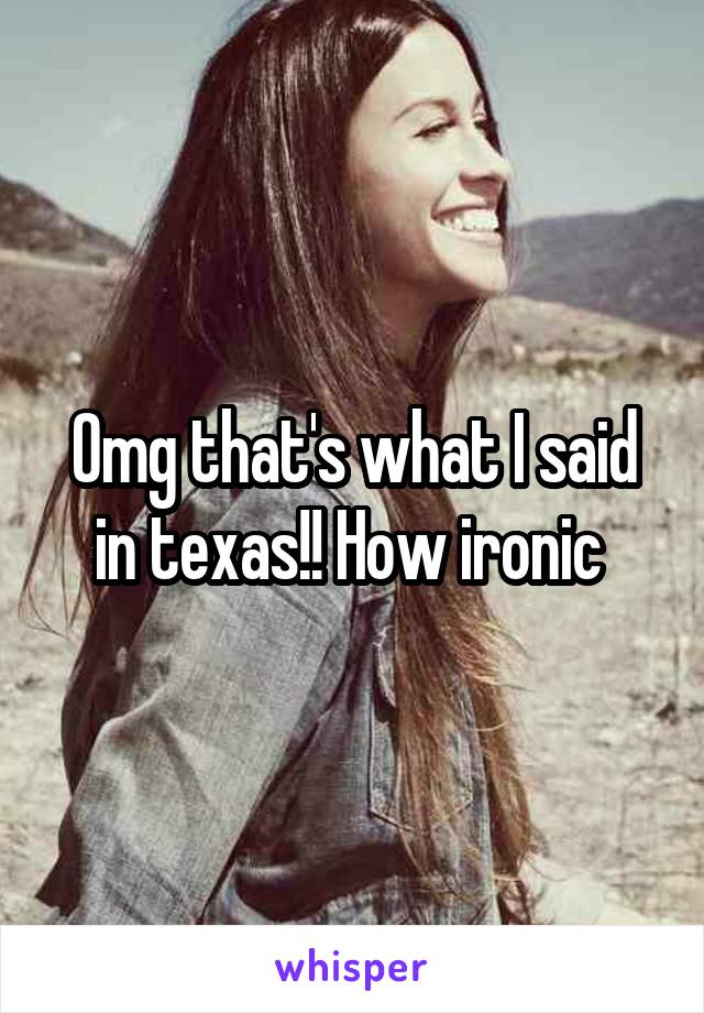 Omg that's what I said in texas!! How ironic 