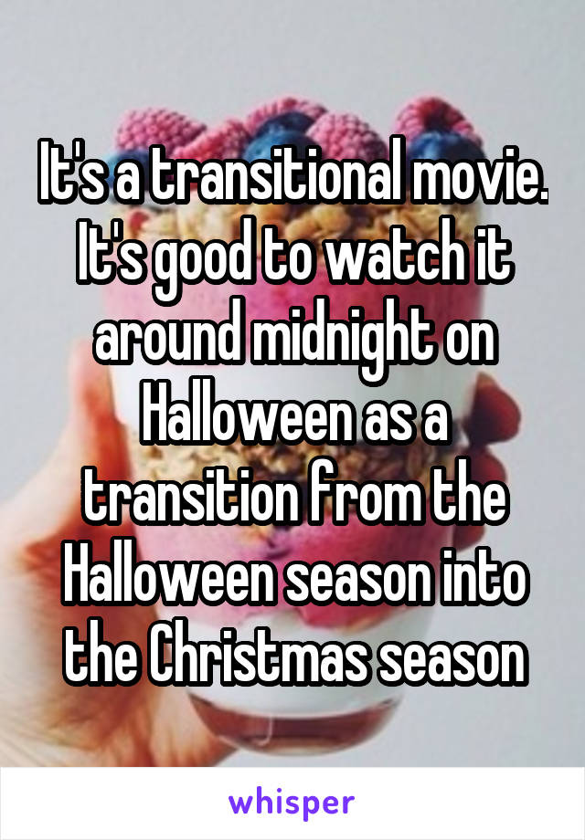 It's a transitional movie. It's good to watch it around midnight on Halloween as a transition from the Halloween season into the Christmas season