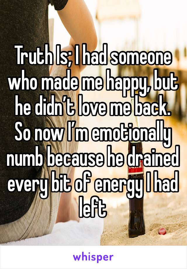 Truth Is; I had someone who made me happy, but he didn’t love me back. So now I’m emotionally numb because he drained every bit of energy I had left