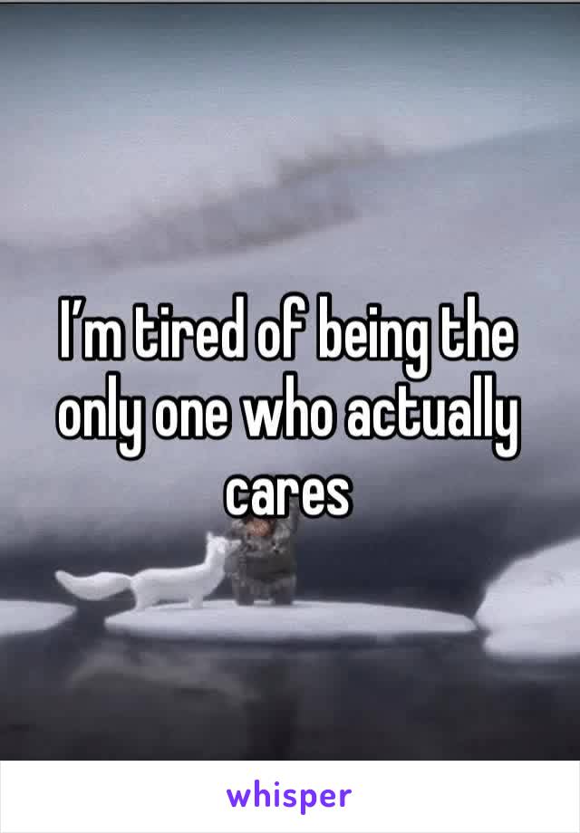 I’m tired of being the only one who actually cares 