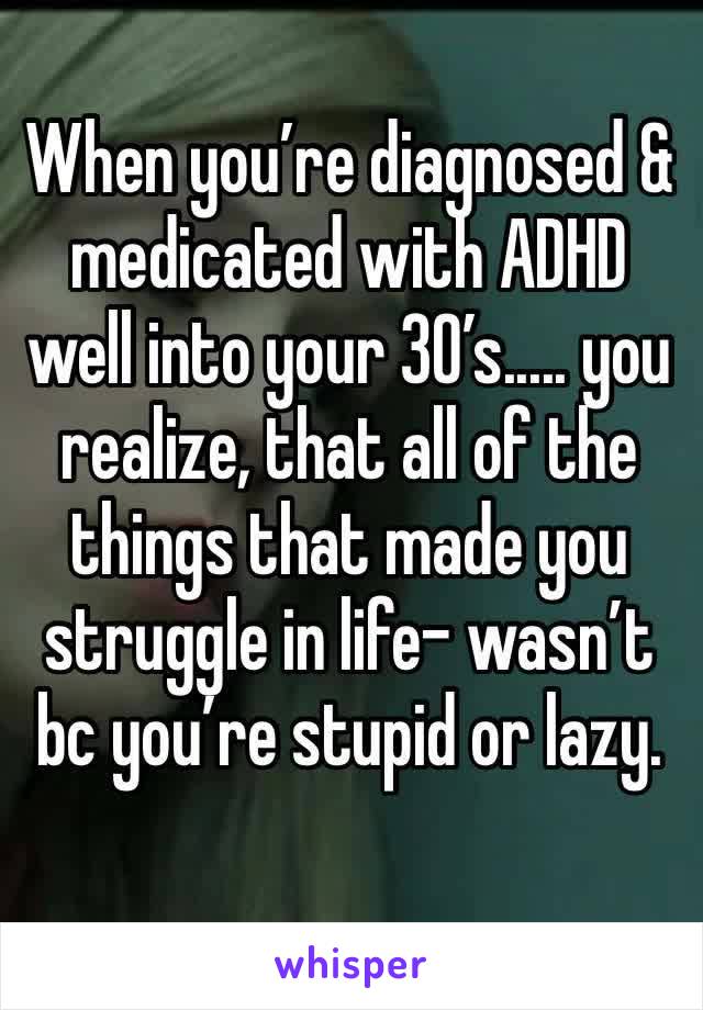 When you’re diagnosed & medicated with ADHD well into your 30’s..... you realize, that all of the things that made you struggle in life- wasn’t bc you’re stupid or lazy.
