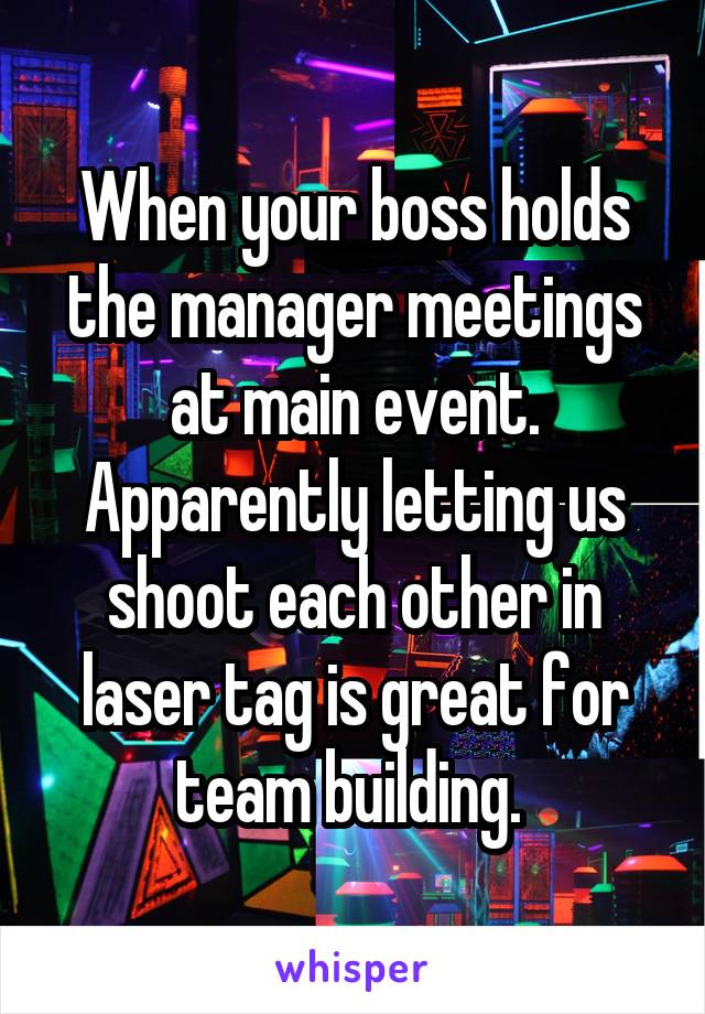 When your boss holds the manager meetings at main event. Apparently letting us shoot each other in laser tag is great for team building. 