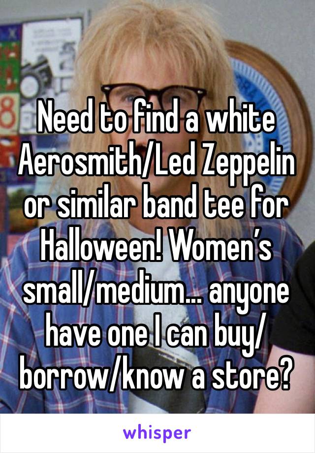 Need to find a white Aerosmith/Led Zeppelin or similar band tee for Halloween! Women’s small/medium... anyone have one I can buy/borrow/know a store?