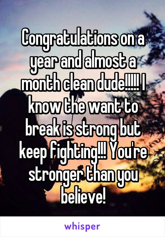 Congratulations on a year and almost a month clean dude!!!!! I know the want to break is strong but keep fighting!!! You're stronger than you believe!