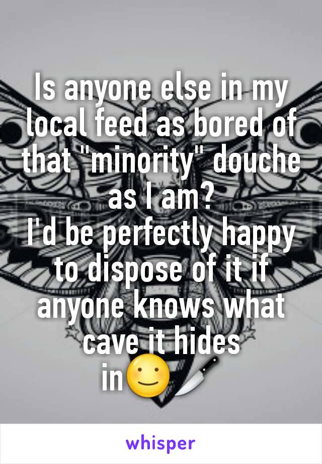 Is anyone else in my local feed as bored of that "minority" douche as I am?
I'd be perfectly happy to dispose of it if anyone knows what cave it hides in☺🔪