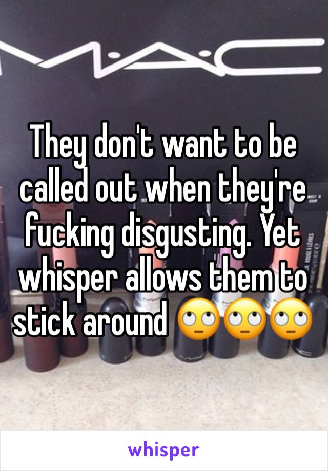 They don't want to be called out when they're fucking disgusting. Yet whisper allows them to stick around 🙄🙄🙄