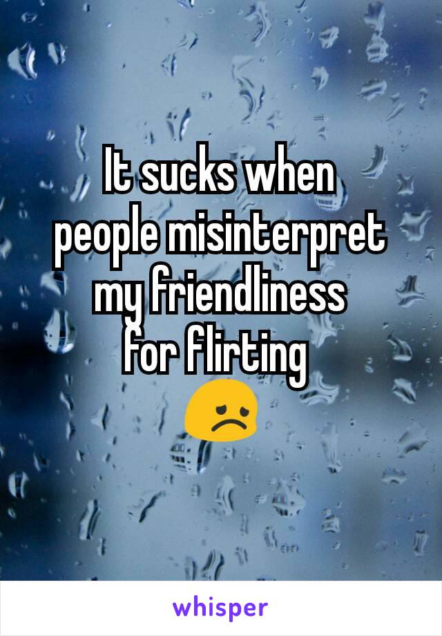 It sucks when
people misinterpret
my friendliness​
for flirting 
😞
 
