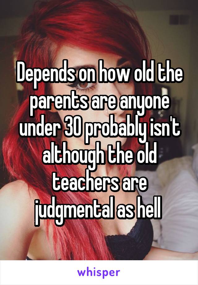 Depends on how old the parents are anyone under 30 probably isn't although the old teachers are judgmental as hell 