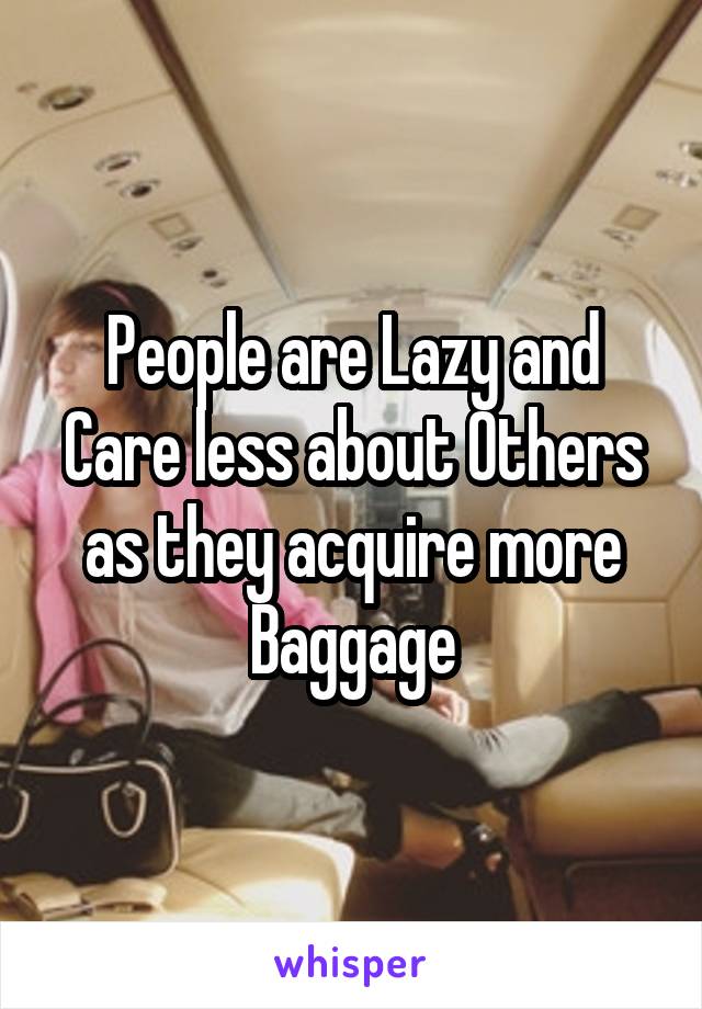 People are Lazy and Care less about Others as they acquire more Baggage
