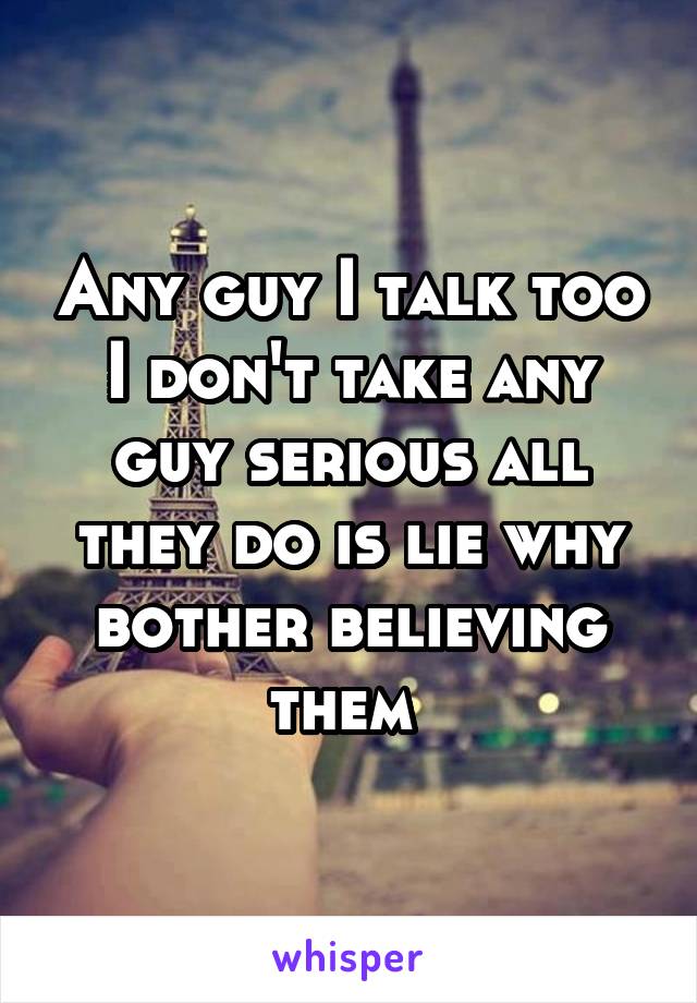 Any guy I talk too I don't take any guy serious all they do is lie why bother believing them 