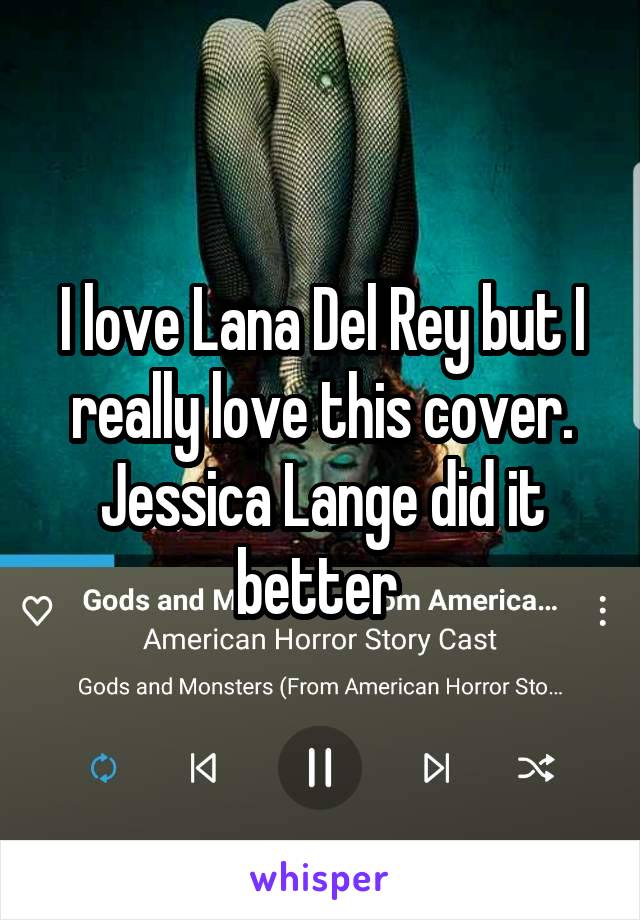 I love Lana Del Rey but I really love this cover.
Jessica Lange did it better 