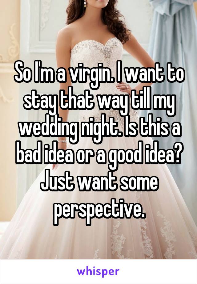 So I'm a virgin. I want to stay that way till my wedding night. Is this a bad idea or a good idea? Just want some perspective.