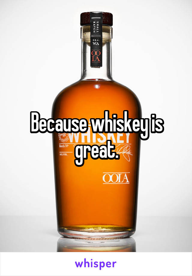 Because whiskey is great.