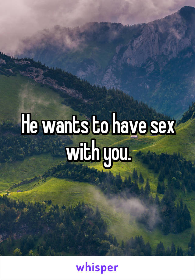 He wants to have sex with you.