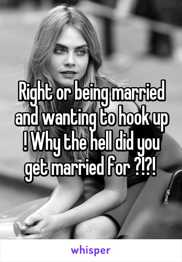 Right or being married and wanting to hook up ! Why the hell did you get married for ?!?! 