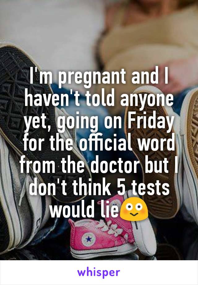 I'm pregnant and I haven't told anyone yet, going on Friday for the official word from the doctor but I don't think 5 tests would lie😳