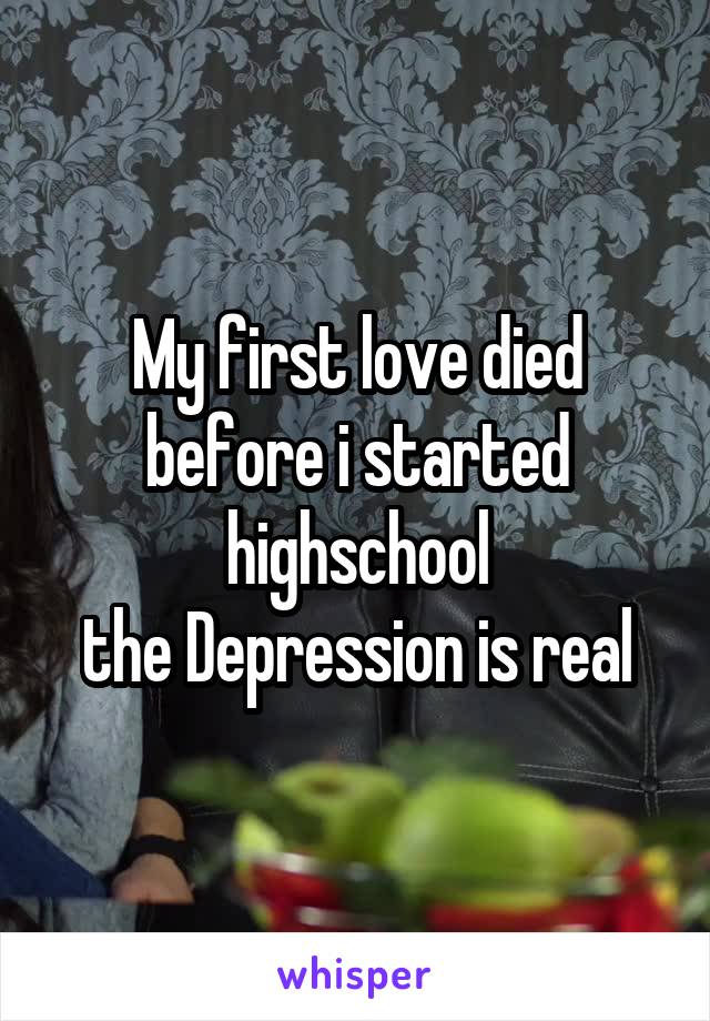 My first love died before i started highschool
the Depression is real