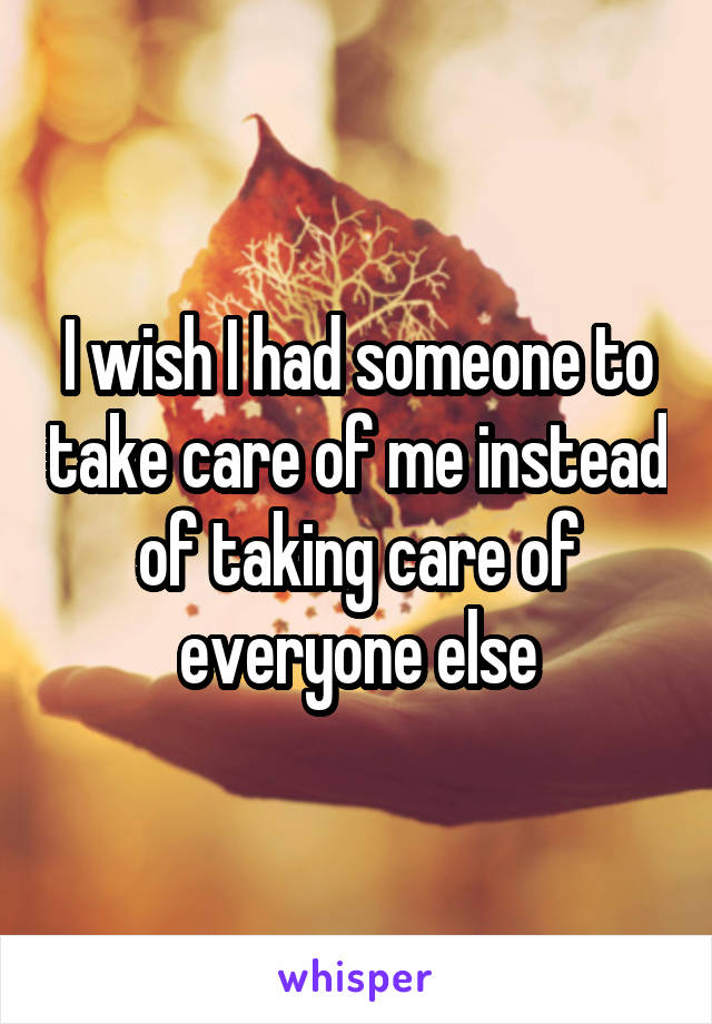I wish I had someone to take care of me instead of taking care of everyone else