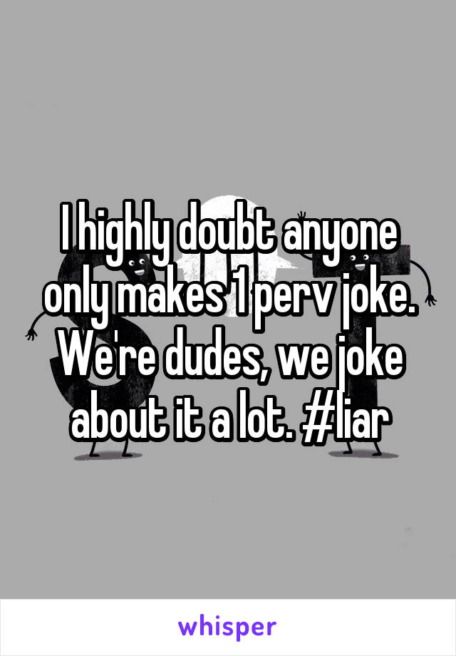 I highly doubt anyone only makes 1 perv joke. We're dudes, we joke about it a lot. #liar