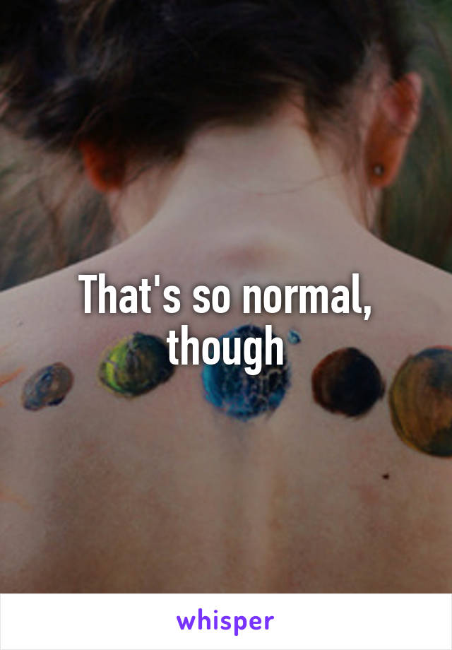 That's so normal, though