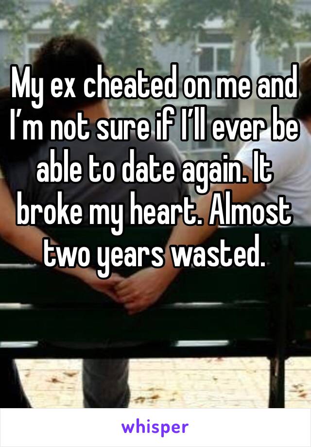 My ex cheated on me and I’m not sure if I’ll ever be able to date again. It broke my heart. Almost two years wasted. 