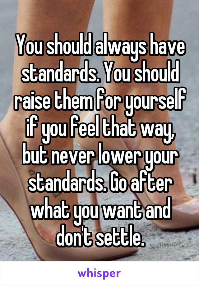 You should always have standards. You should raise them for yourself if you feel that way, but never lower your standards. Go after what you want and don't settle.