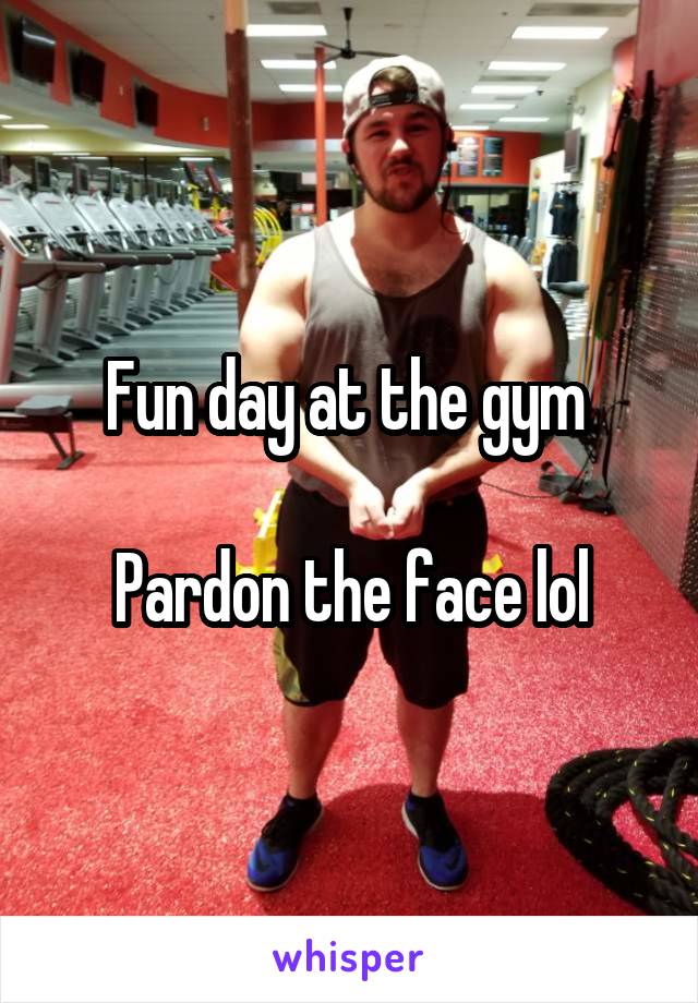 Fun day at the gym 

Pardon the face lol