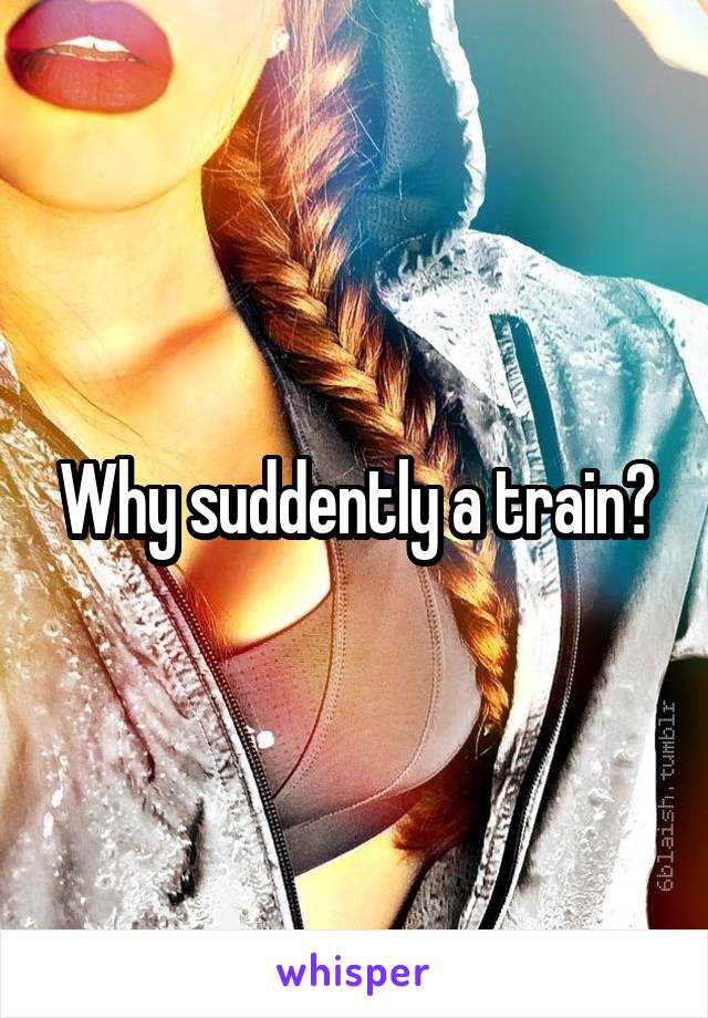 Why suddently a train?